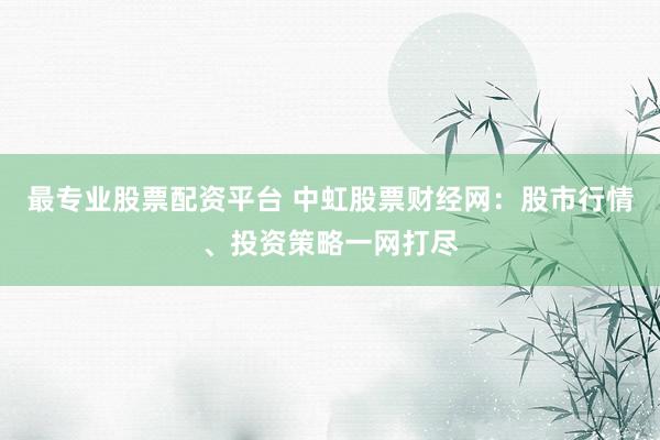 最专业股票配资平台 中虹股票财经网：股市行情、投资策略一网打尽