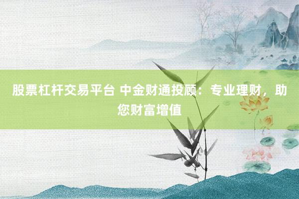 股票杠杆交易平台 中金财通投顾：专业理财，助您财富增值