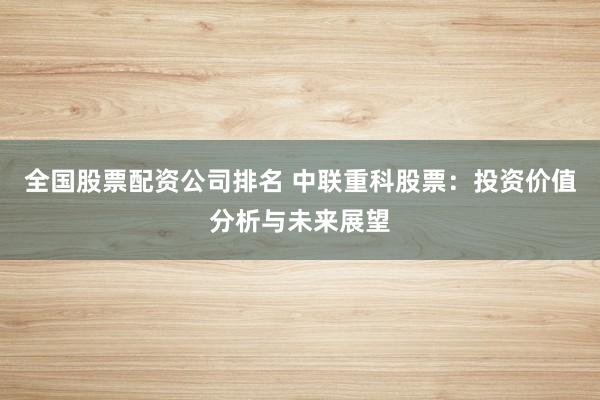 全国股票配资公司排名 中联重科股票：投资价值分析与未来展望