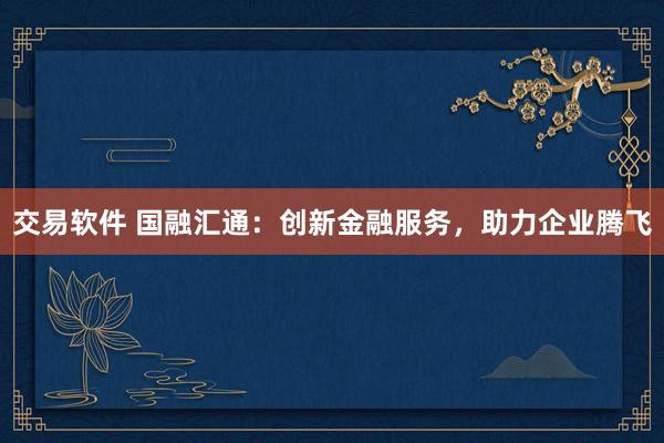 交易软件 国融汇通：创新金融服务，助力企业腾飞