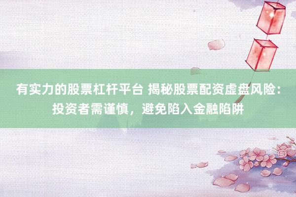 有实力的股票杠杆平台 揭秘股票配资虚盘风险:投资者需谨慎,避免陷入金融陷阱