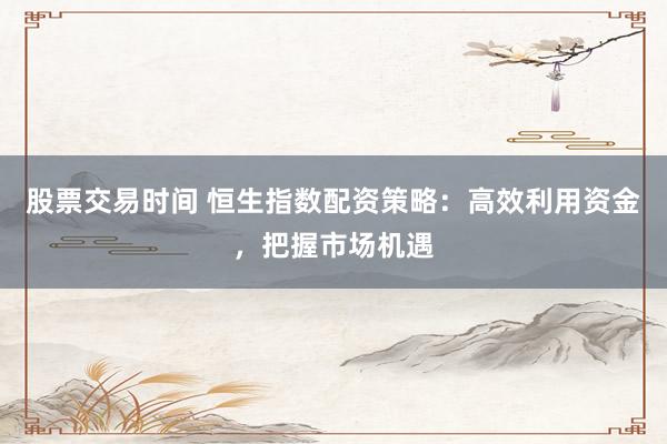 股票交易时间 恒生指数配资策略:高效利用资金,把握市场机遇