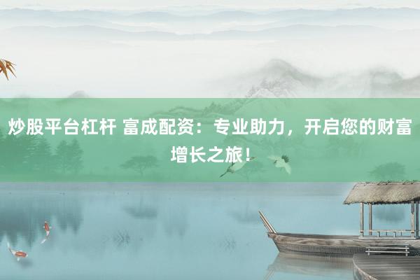 炒股平台杠杆 富成配资：专业助力，开启您的财富增长之旅！