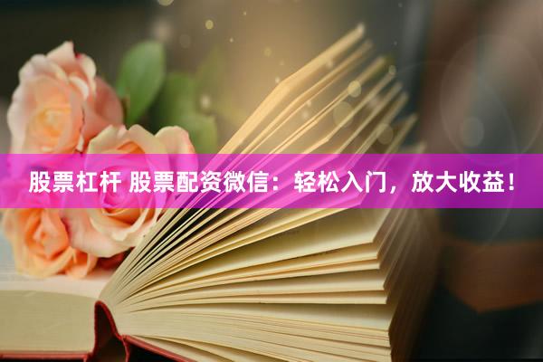 股票杠杆 股票配资微信：轻松入门，放大收益！