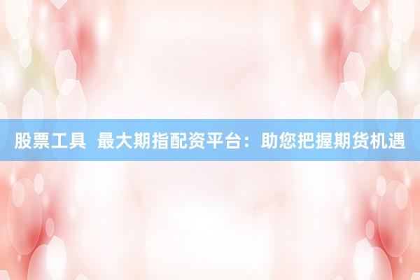 股票工具  最大期指配资平台：助您把握期货机遇