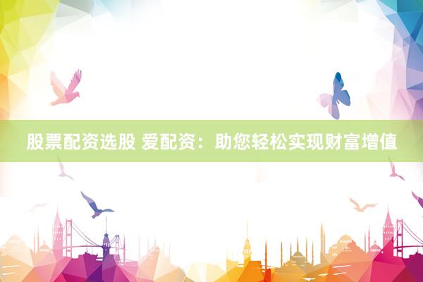 股票配资选股 爱配资：助您轻松实现财富增值