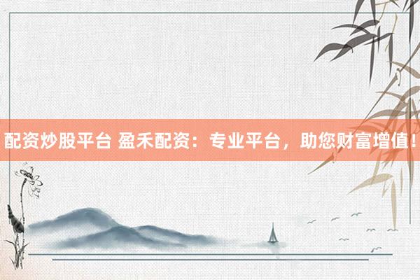 配资炒股平台 盈禾配资：专业平台，助您财富增值！
