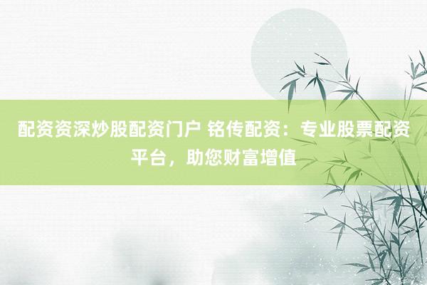 配资资深炒股配资门户 铭传配资：专业股票配资平台，助您财富增值