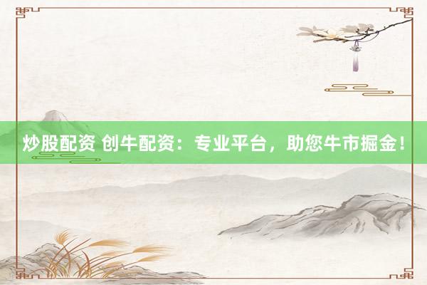 炒股配资 创牛配资：专业平台，助您牛市掘金！
