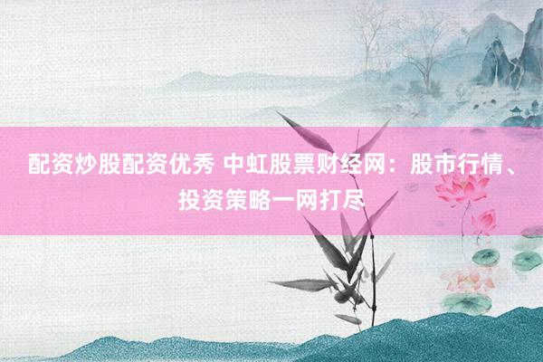 配资炒股配资优秀 中虹股票财经网：股市行情、投资策略一网打尽