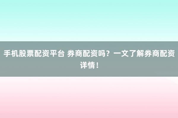 手机股票配资平台 券商配资吗？一文了解券商配资详情！