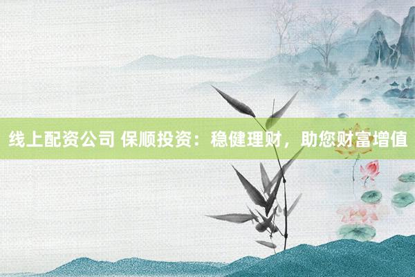 线上配资公司 保顺投资：稳健理财，助您财富增值