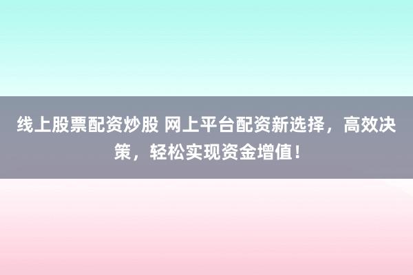 线上股票配资炒股 网上平台配资新选择,高效决策,轻松实现资金增值!