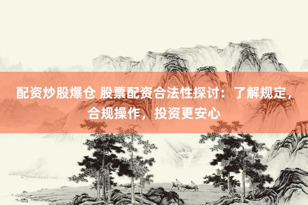 配资炒股爆仓 股票配资合法性探讨:了解规定,合规操作,投资更安心