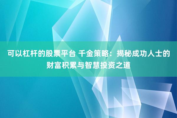 可以杠杆的股票平台 千金策略:揭秘成功人士的财富积累与智慧投资之道