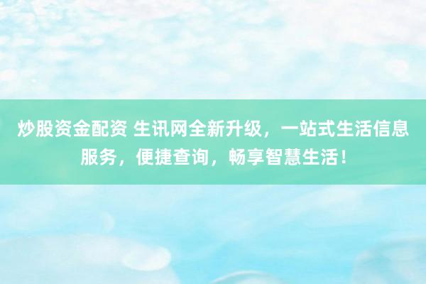 炒股资金配资 生讯网全新升级,一站式生活信息服务,便捷查询,畅享智慧生活!
