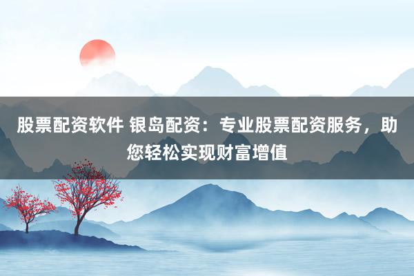 股票配资软件 银岛配资:专业股票配资服务,助您轻松实现财富增值