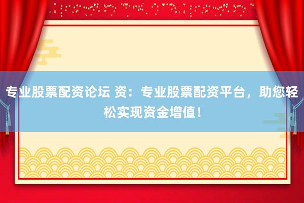 专业股票配资论坛 资:专业股票配资平台,助您轻松实现资金增值!