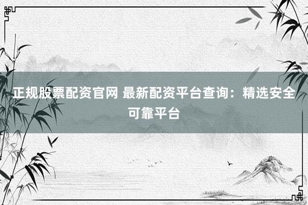 正规股票配资官网 最新配资平台查询：精选安全可靠平台