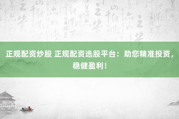 正规配资炒股 正规配资选股平台：助您精准投资，稳健盈利！