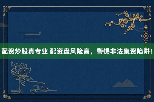 配资炒股真专业 配资盘风险高，警惕非法集资陷阱！