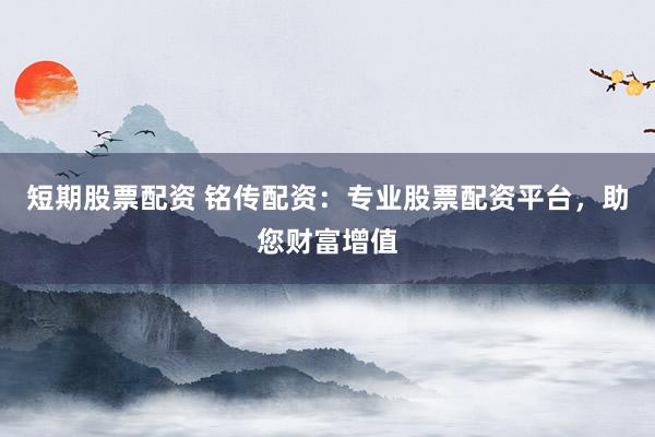 短期股票配资 铭传配资：专业股票配资平台，助您财富增值