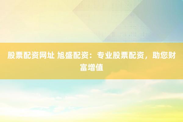 股票配资网址 旭盛配资：专业股票配资，助您财富增值