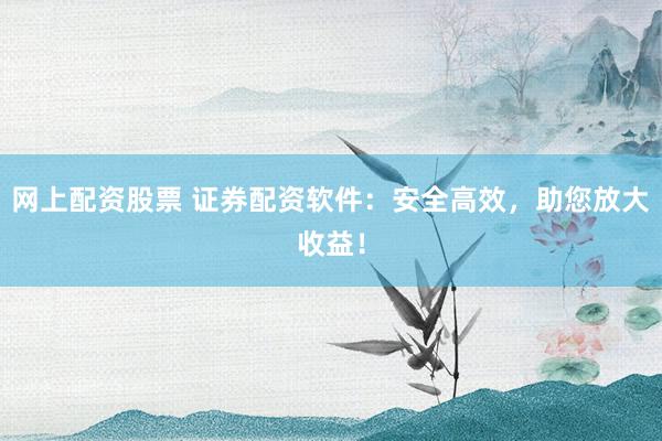 网上配资股票 证券配资软件:安全高效,助您放大收益!