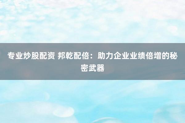 专业炒股配资 邦乾配倍:助力企业业绩倍增的秘密武器