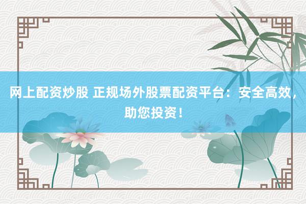 网上配资炒股 正规场外股票配资平台:安全高效,助您投资!