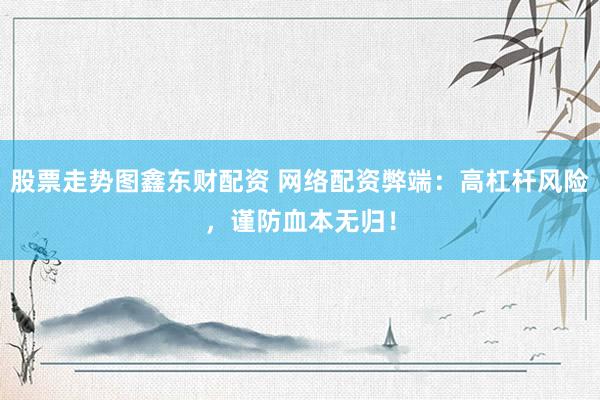 股票走势图鑫东财配资 网络配资弊端：高杠杆风险，谨防血本无归！