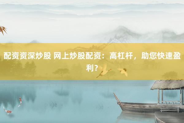 配资资深炒股 网上炒股配资：高杠杆，助您快速盈利？