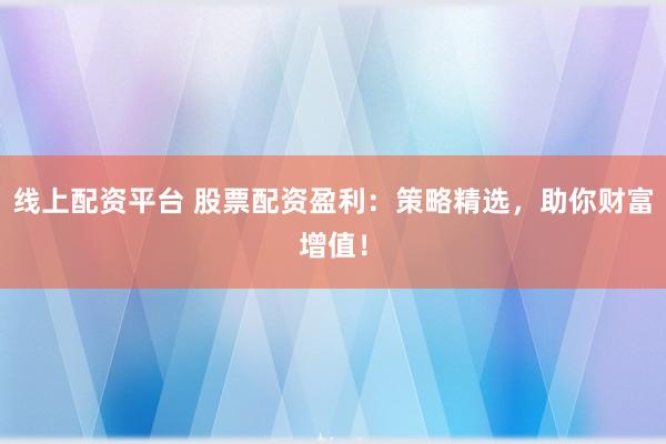 线上配资平台 股票配资盈利：策略精选，助你财富增值！