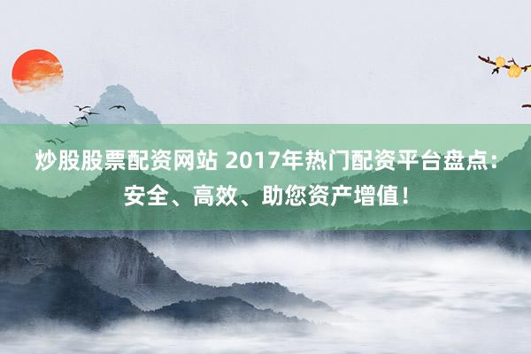 炒股股票配资网站 2017年热门配资平台盘点：安全、高效、助您资产增值！