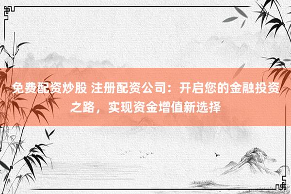 免费配资炒股 注册配资公司：开启您的金融投资之路，实现资金增值新选择