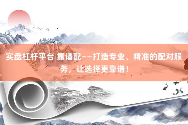 实盘杠杆平台 靠谱配——打造专业、精准的配对服务，让选择更靠谱！