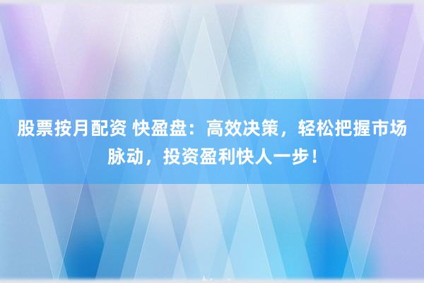 股票按月配资 快盈盘:高效决策,轻松把握市场脉动,投资盈利快人一步!