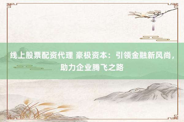 线上股票配资代理 豪极资本：引领金融新风尚，助力企业腾飞之路