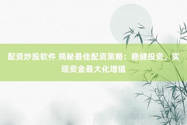 配资炒股软件 揭秘最佳配资策略：稳健投资，实现资金最大化增值