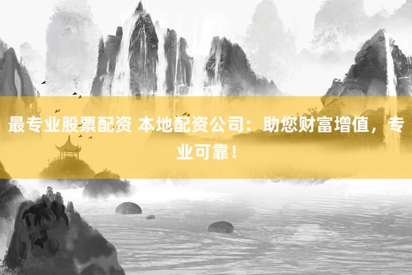 最专业股票配资 本地配资公司：助您财富增值，专业可靠！