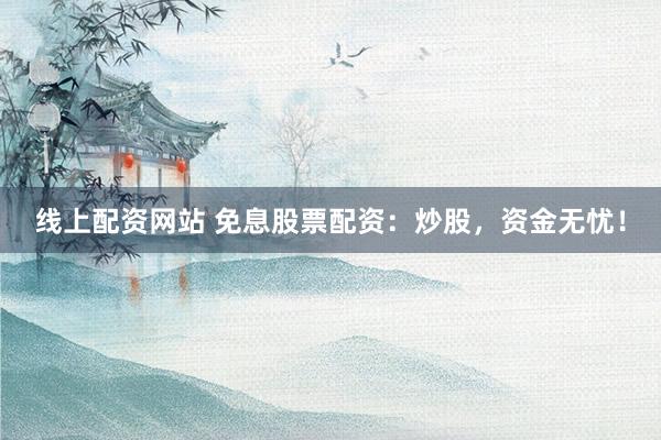 线上配资网站 免息股票配资：炒股，资金无忧！