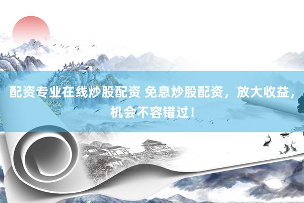 配资专业在线炒股配资 免息炒股配资，放大收益，机会不容错过！
