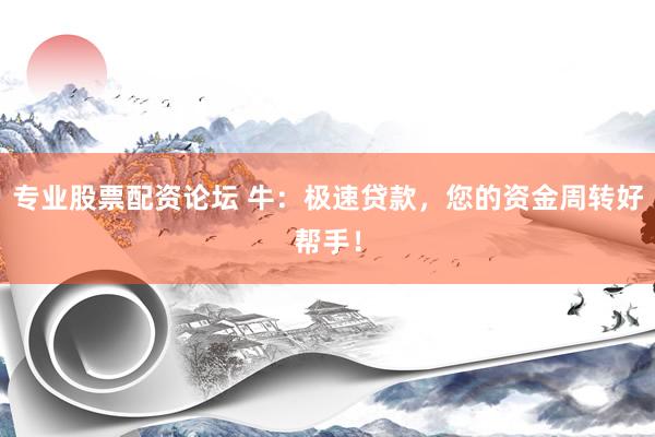 专业股票配资论坛 牛：极速贷款，您的资金周转好帮手！