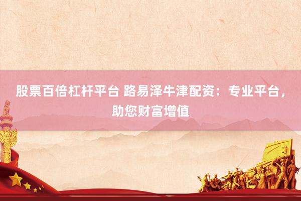 股票百倍杠杆平台 路易泽牛津配资：专业平台，助您财富增值