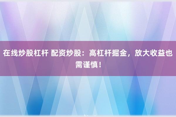 在线炒股杠杆 配资炒股：高杠杆掘金，放大收益也需谨慎！