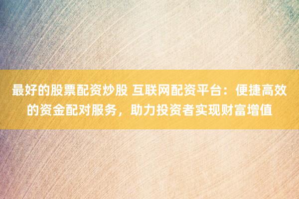 最好的股票配资炒股 互联网配资平台：便捷高效的资金配对服务，助力投资者实现财富增值