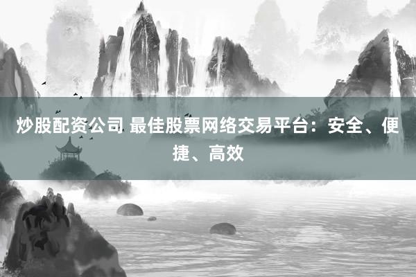 炒股配资公司 最佳股票网络交易平台：安全、便捷、高效