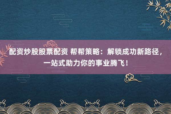 配资炒股股票配资 帮帮策略：解锁成功新路径，一站式助力你的事业腾飞！