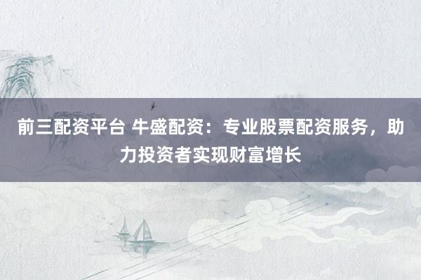 前三配资平台 牛盛配资：专业股票配资服务，助力投资者实现财富增长