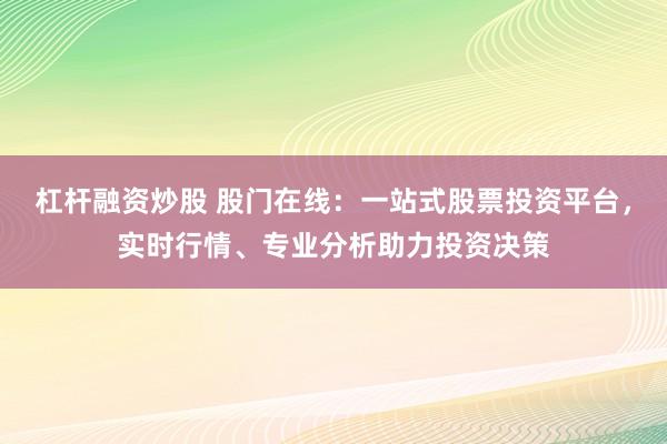 杠杆融资炒股 股门在线：一站式股票投资平台，实时行情、专业分析助力投资决策